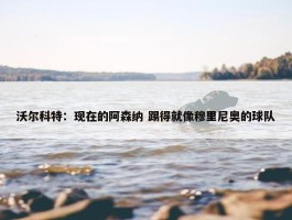 沃尔科特：现在的阿森纳 踢得就像穆里尼奥的球队