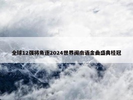 全球12强将角逐2024世界闽南语金曲盛典桂冠