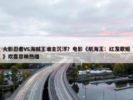 火影忍者VS海贼王谁主沉浮？电影《航海王：红发歌姬》欢喜首映热播