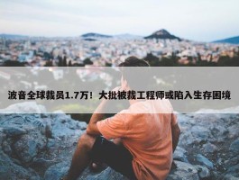 波音全球裁员1.7万！大批被裁工程师或陷入生存困境