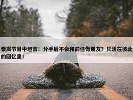 秦岚节目中坦言：分手后不会和前任做朋友？只活在彼此的回忆里！