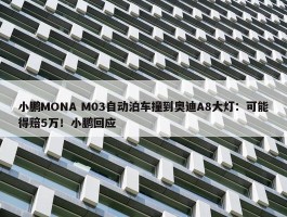 小鹏MONA M03自动泊车撞到奥迪A8大灯：可能得赔5万！小鹏回应