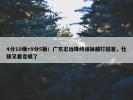 4分10板+9分5板！广东宏远锋线强援越打越差，杜锋又看走眼了