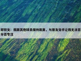 郑钦文：我跟其他球员保持距离，与朋友交手让我无法百分百专注