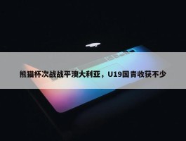 熊猫杯次战战平澳大利亚，U19国青收获不少