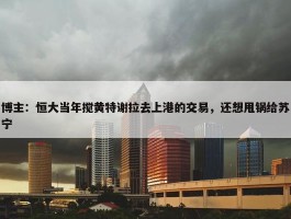 博主：恒大当年搅黄特谢拉去上港的交易，还想甩锅给苏宁