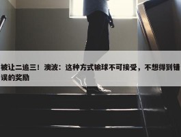 被让二追三！澳波：这种方式输球不可接受，不想得到错误的奖励