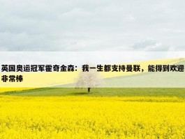 英国奥运冠军霍奇金森：我一生都支持曼联，能得到欢迎非常棒