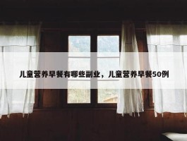 儿童营养早餐有哪些副业，儿童营养早餐50例