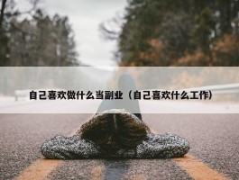 自己喜欢做什么当副业（自己喜欢什么工作）