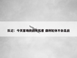 队记：今天客场挑战开拓者 康利轮休不会出战