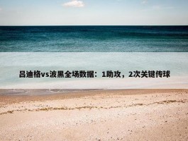 吕迪格vs波黑全场数据：1助攻，2次关键传球