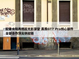 配备水陆两栖超光影潜望 真我GT7 Pro核心部件全部合作顶尖供应链