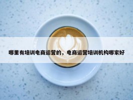 哪里有培训电商运营的，电商运营培训机构哪家好