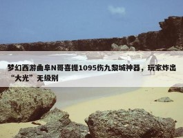 梦幻西游曲阜N哥喜提1095伤九黎城神器，玩家炸出“大光”无级别