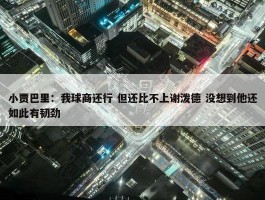 小贾巴里：我球商还行 但还比不上谢泼德 没想到他还如此有韧劲