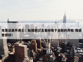 克莱谈离开勇士：能摆脱过去束缚有个全新的开始 我感觉很好！