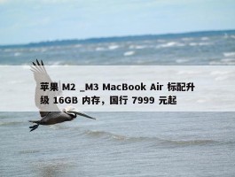 苹果 M2 _M3 MacBook Air 标配升级 16GB 内存，国行 7999 元起