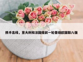 携手出线，意大利和法国提前一轮晋级欧国联八强