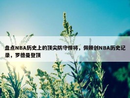 盘点NBA历史上的顶尖防守悍将，佩顿创NBA历史记录，罗德曼登顶