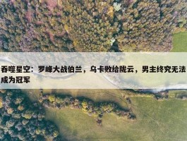 吞噬星空：罗峰大战伯兰，乌卡败给陇云，男主终究无法成为冠军