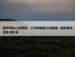 国乒球员19日赛程：17岁纵歌曼三线告捷，国乒男单首轮2胜3负