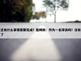 还有什么事情需要完成？詹姆斯：作为一名球员吗？没有了