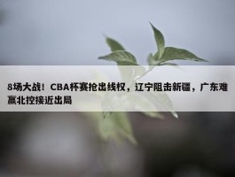 8场大战！CBA杯赛抢出线权，辽宁阻击新疆，广东难赢北控接近出局