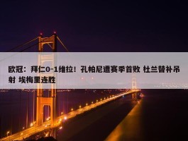 欧冠：拜仁0-1维拉！孔帕尼遭赛季首败 杜兰替补吊射 埃梅里连胜