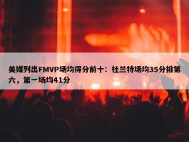 美媒列出FMVP场均得分前十：杜兰特场均35分排第六，第一场均41分