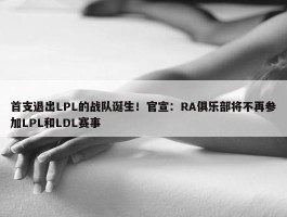 首支退出LPL的战队诞生！官宣：RA俱乐部将不再参加LPL和LDL赛事