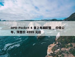 GPD Pocket 4 掌上电脑配置 _ 价格公布，预售价 4999 元起