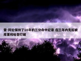 雷-阿伦保持了10年的三分命中纪录 在三年内先后被库里和哈登打破