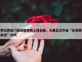 梦幻西游门派调整即将上线全服，大唐正式开启“任务溅射流”时代