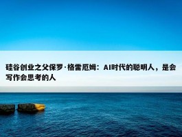 硅谷创业之父保罗·格雷厄姆：AI时代的聪明人，是会写作会思考的人