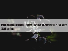 因休赛期操作被喷？珍妮：我知道外界的批评 只能通过赢球来自证