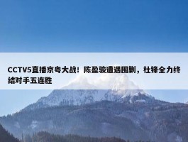 CCTV5直播京粤大战！陈盈骏遭遇围剿，杜锋全力终结对手五连胜