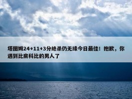 塔图姆24+11+3分绝杀仍无缘今日最佳！抱歉，你遇到比肩科比的男人了