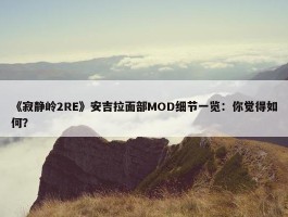 《寂静岭2RE》安吉拉面部MOD细节一览：你觉得如何？