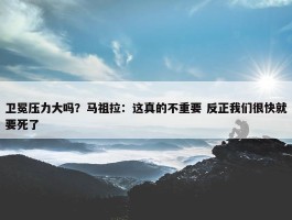 卫冕压力大吗？马祖拉：这真的不重要 反正我们很快就要死了