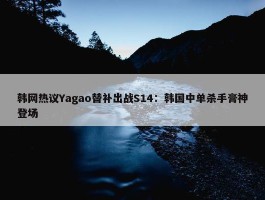 韩网热议Yagao替补出战S14：韩国中单杀手膏神登场