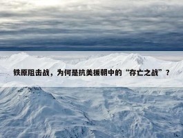 铁原阻击战，为何是抗美援朝中的“存亡之战”？