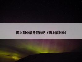 网上副业都是假的吧（网上搞副业）