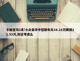 不输宝马3系!小众豪华中型轿车从34.18万降到21.53万,你还考虑么