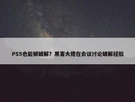 PS5也能被破解？黑客大佬在会议讨论破解经验