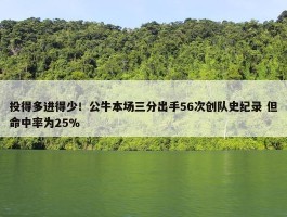 投得多进得少！公牛本场三分出手56次创队史纪录 但命中率为25%