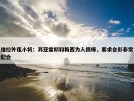 维拉外租小将：苏亚雷斯和梅西为人很棒，要求合影非常配合