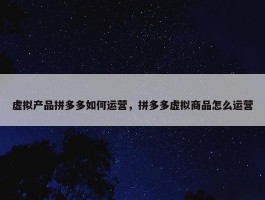 虚拟产品拼多多如何运营，拼多多虚拟商品怎么运营