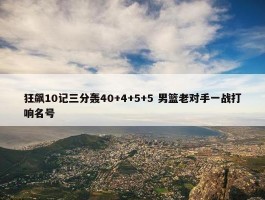 狂飙10记三分轰40+4+5+5 男篮老对手一战打响名号