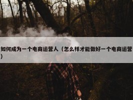 如何成为一个电商运营人（怎么样才能做好一个电商运营）